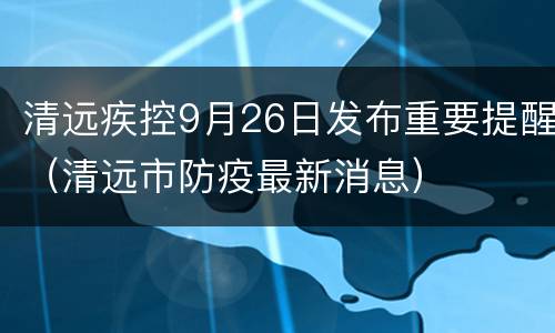 清远疾控9月26日发布重要提醒（清远市防疫最新消息）