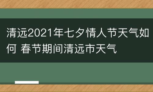 清远2021年七夕情人节天气如何 春节期间清远市天气