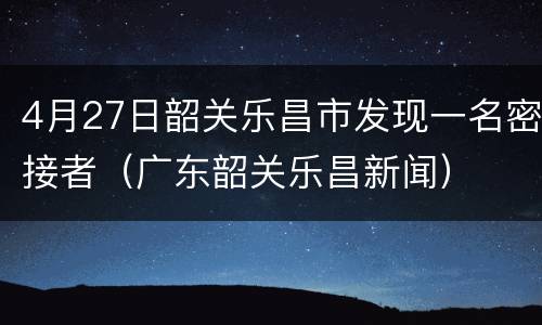 4月27日韶关乐昌市发现一名密接者（广东韶关乐昌新闻）