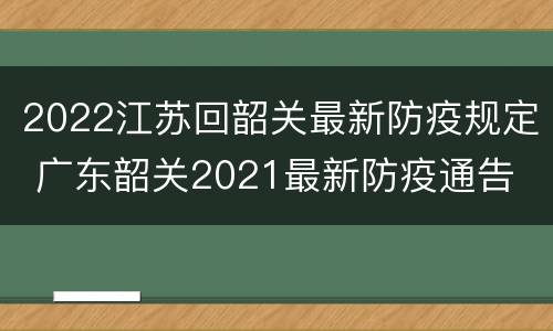 2022江苏回韶关最新防疫规定 广东韶关2021最新防疫通告