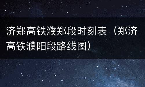 济郑高铁濮郑段时刻表（郑济高铁濮阳段路线图）