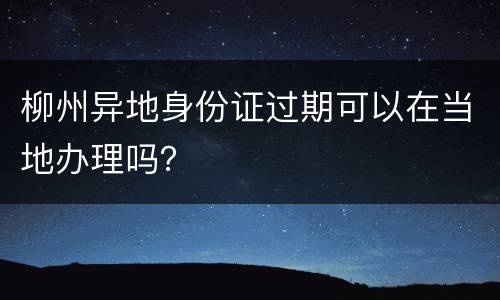 柳州异地身份证过期可以在当地办理吗？