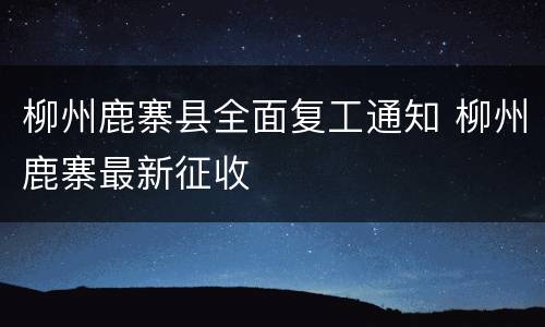 柳州鹿寨县全面复工通知 柳州鹿寨最新征收