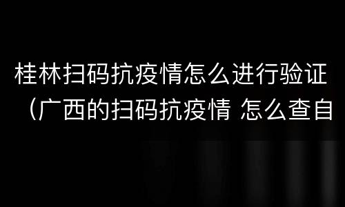 桂林扫码抗疫情怎么进行验证（广西的扫码抗疫情 怎么查自己扫过的地方）