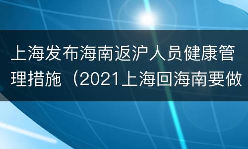 上海发布海南返沪人员健康管理措施（2021上海回海南要做核酸吗）