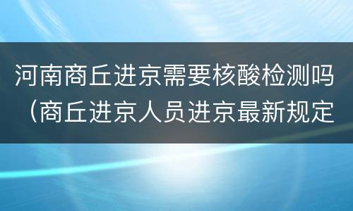 河南商丘进京需要核酸检测吗（商丘进京人员进京最新规定）