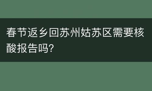 春节返乡回苏州姑苏区需要核酸报告吗？