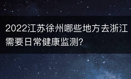 2022江苏徐州哪些地方去浙江需要日常健康监测？