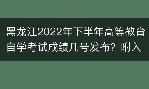 黑龙江2022年下半年高等教育自学考试成绩几号发布？附入口