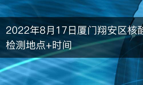 2022年8月17日厦门翔安区核酸检测地点+时间