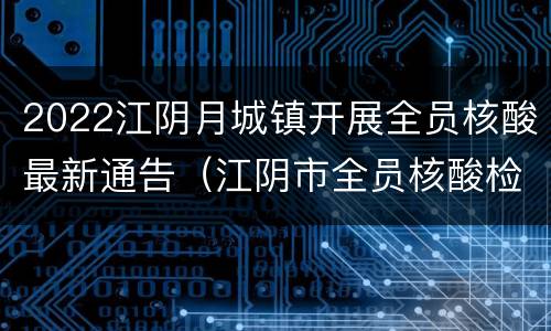2022江阴月城镇开展全员核酸最新通告（江阴市全员核酸检测什么时候开始）