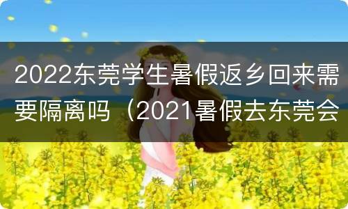 2022东莞学生暑假返乡回来需要隔离吗（2021暑假去东莞会被隔离吗）