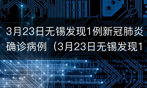 3月23日无锡发现1例新冠肺炎确诊病例（3月23日无锡发现1例新冠肺炎确诊病例多少）