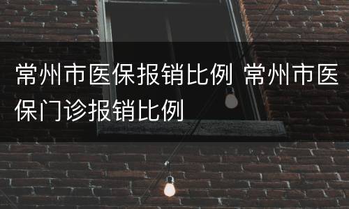 常州市医保报销比例 常州市医保门诊报销比例