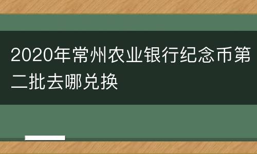 2020年常州农业银行纪念币第二批去哪兑换