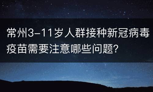 常州3-11岁人群接种新冠病毒疫苗需要注意哪些问题？