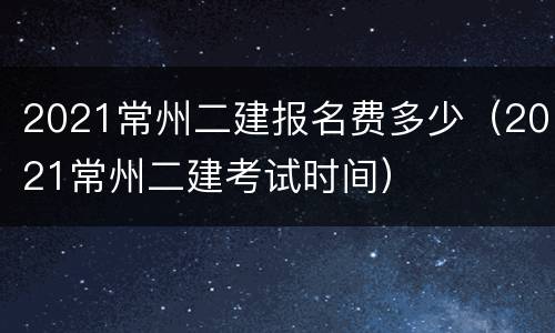 2021常州二建报名费多少（2021常州二建考试时间）