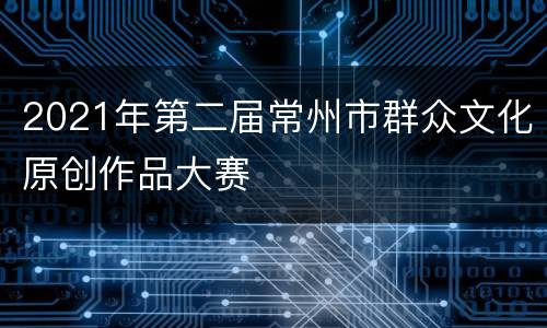 2021年第二届常州市群众文化原创作品大赛