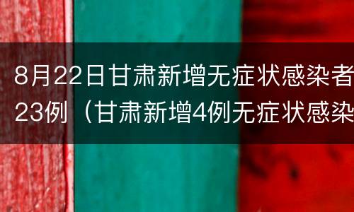 8月22日甘肃新增无症状感染者23例（甘肃新增4例无症状感染者）