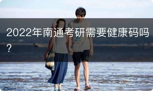 2022年南通考研需要健康码吗?