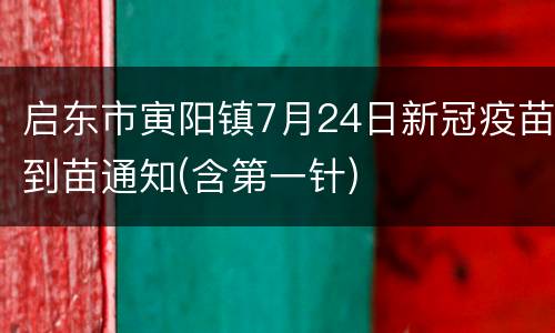 启东市寅阳镇7月24日新冠疫苗到苗通知(含第一针)
