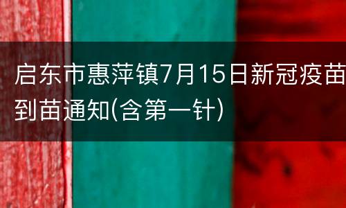 启东市惠萍镇7月15日新冠疫苗到苗通知(含第一针)