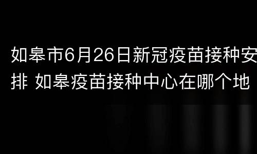 如皋市6月26日新冠疫苗接种安排 如皋疫苗接种中心在哪个地方