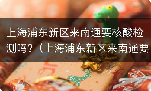 上海浦东新区来南通要核酸检测吗?（上海浦东新区来南通要核酸检测吗最新）