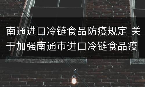 南通进口冷链食品防疫规定 关于加强南通市进口冷链食品疫情防控工作的通告