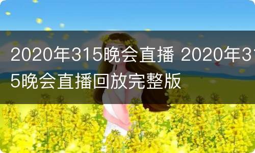 2020年315晚会直播 2020年315晚会直播回放完整版