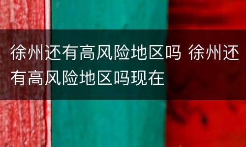 徐州还有高风险地区吗 徐州还有高风险地区吗现在