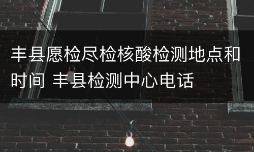 丰县愿检尽检核酸检测地点和时间 丰县检测中心电话