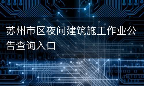 苏州市区夜间建筑施工作业公告查询入口