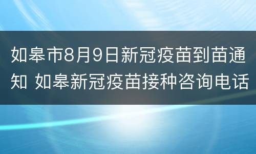 如皋市8月9日新冠疫苗到苗通知 如皋新冠疫苗接种咨询电话