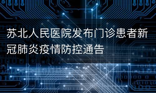 苏北人民医院发布门诊患者新冠肺炎疫情防控通告
