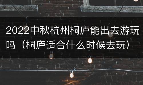 2022中秋杭州桐庐能出去游玩吗（桐庐适合什么时候去玩）