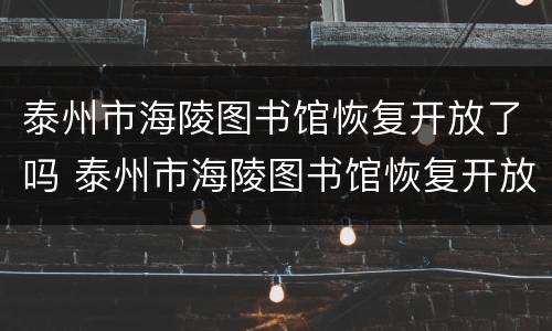 泰州市海陵图书馆恢复开放了吗 泰州市海陵图书馆恢复开放了吗最近