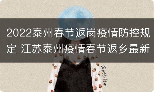 2022泰州春节返岗疫情防控规定 江苏泰州疫情春节返乡最新通知