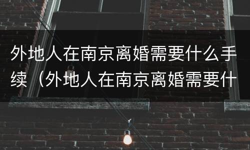 外地人在南京离婚需要什么手续（外地人在南京离婚需要什么手续和条件）