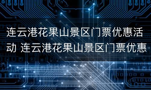 连云港花果山景区门票优惠活动 连云港花果山景区门票优惠活动有哪些