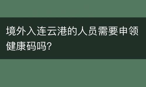 境外入连云港的人员需要申领健康码吗？
