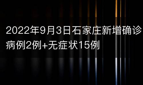 2022年9月3日石家庄新增确诊病例2例+无症状15例