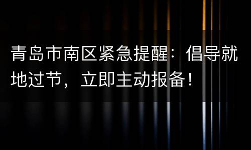 青岛市南区紧急提醒：倡导就地过节，立即主动报备！