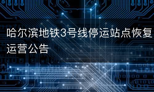 哈尔滨地铁3号线停运站点恢复运营公告