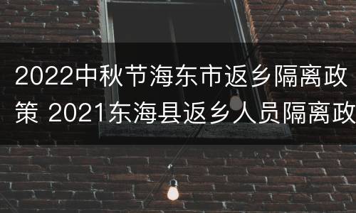2022中秋节海东市返乡隔离政策 2021东海县返乡人员隔离政策