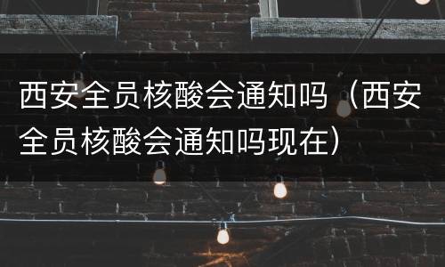 西安全员核酸会通知吗（西安全员核酸会通知吗现在）