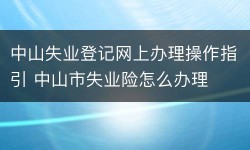 中山失业登记网上办理操作指引 中山市失业险怎么办理