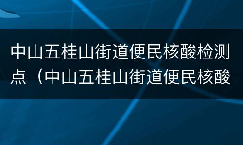中山五桂山街道便民核酸检测点（中山五桂山街道便民核酸检测点地址）