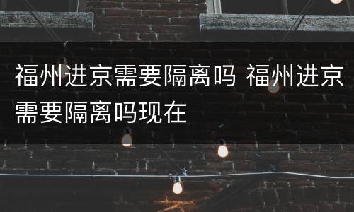 福州进京需要隔离吗 福州进京需要隔离吗现在