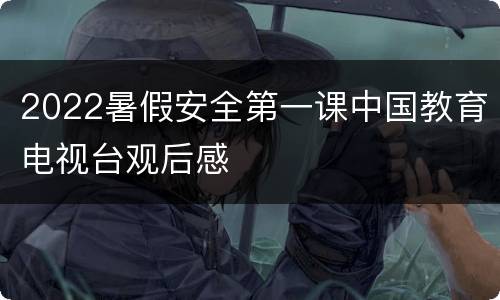 2022暑假安全第一课中国教育电视台观后感